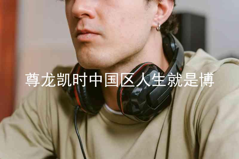 尊龙凯时中国区人生就是博