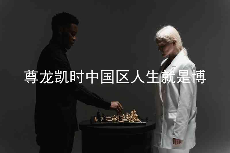 尊龙凯时中国区人生就是博